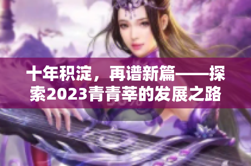 十年积淀，再谱新篇——探索2023青青莘的发展之路