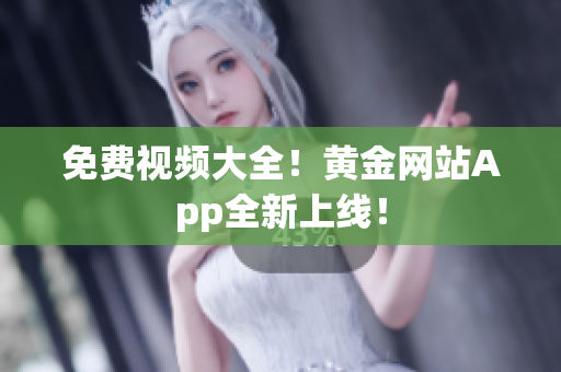 免费视频大全！黄金网站App全新上线！