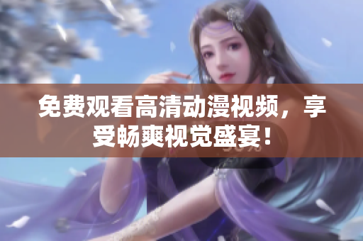 免费观看高清动漫视频，享受畅爽视觉盛宴！