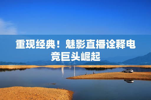 重现经典！魅影直播诠释电竞巨头崛起