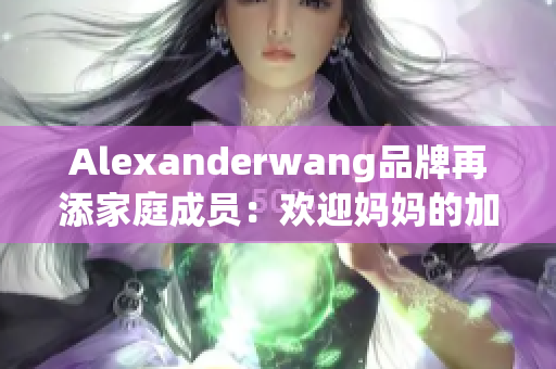 Alexanderwang品牌再添家庭成员：欢迎妈妈的加入
