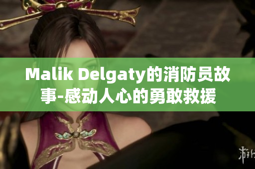 Malik Delgaty的消防员故事-感动人心的勇敢救援