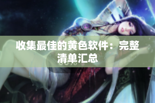 收集最佳的黄色软件：完整清单汇总