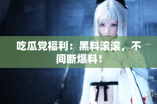 吃瓜党福利：黑料滚滚，不间断爆料！