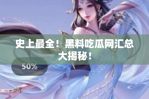 史上最全！黑料吃瓜网汇总大揭秘！