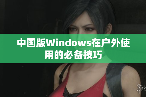 中国版Windows在户外使用的必备技巧