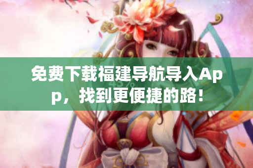 免费下载福建导航导入App，找到更便捷的路！