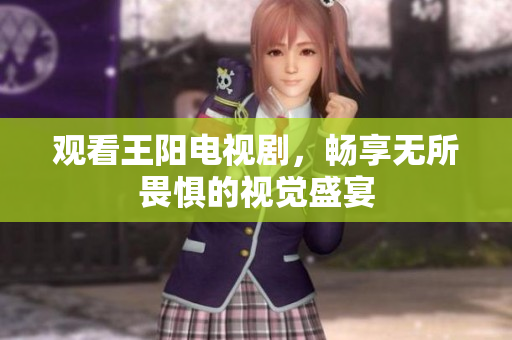 观看王阳电视剧，畅享无所畏惧的视觉盛宴