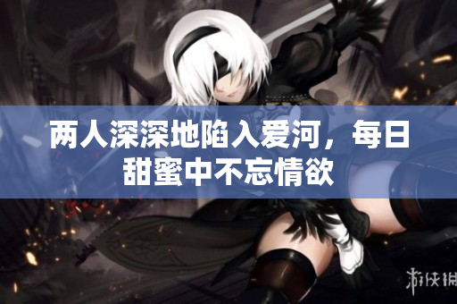 两人深深地陷入爱河，每日甜蜜中不忘情欲