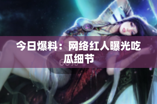 今日爆料：网络红人曝光吃瓜细节