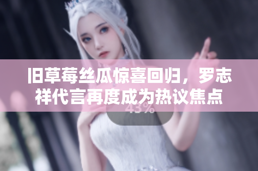 旧草莓丝瓜惊喜回归，罗志祥代言再度成为热议焦点