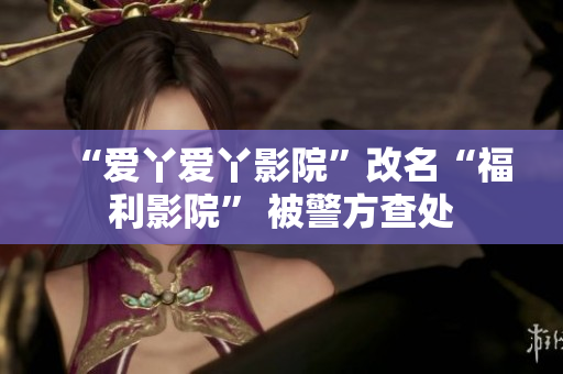 “爱丫爱丫影院”改名“福利影院” 被警方查处