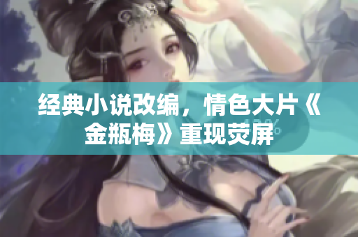 经典小说改编，情色大片《金瓶梅》重现荧屏