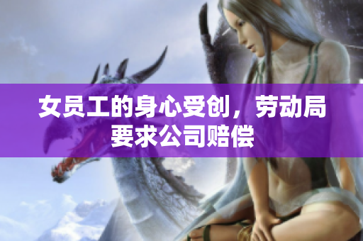 女员工的身心受创，劳动局要求公司赔偿