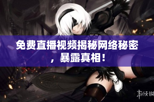 免费直播视频揭秘网络秘密，暴露真相！