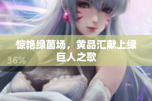 惊艳绿茵场，黄品汇献上绿巨人之歌