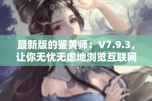最新版的鉴黄师：V7.9.3，让你无忧无虑地浏览互联网！