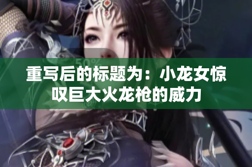 重写后的标题为：小龙女惊叹巨大火龙枪的威力
