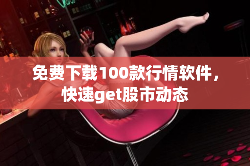 免费下载100款行情软件，快速get股市动态