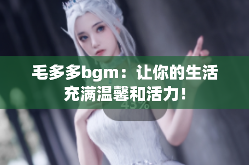 毛多多bgm：让你的生活充满温馨和活力！