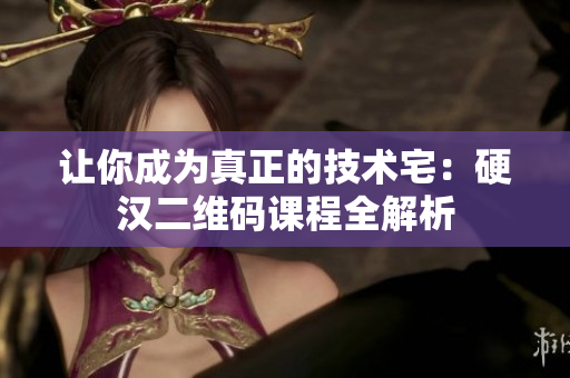 让你成为真正的技术宅：硬汉二维码课程全解析