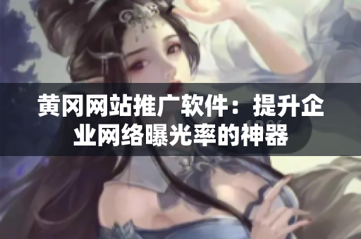 黄冈网站推广软件：提升企业网络曝光率的神器