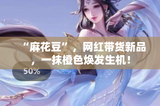 “麻花豆”，网红带货新品，一抹橙色焕发生机！
