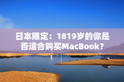 日本限定：1819岁的你是否适合购买MacBook？