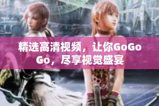 精选高清视频，让你GoGoGo，尽享视觉盛宴
