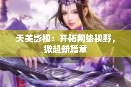 天美影视：开拓网络视野，掀起新篇章