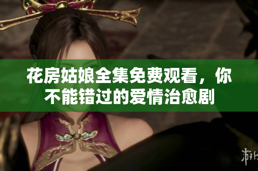 花房姑娘全集免费观看，你不能错过的爱情治愈剧