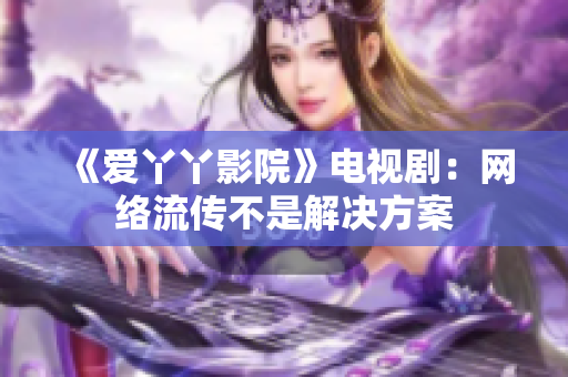 《爱丫丫影院》电视剧：网络流传不是解决方案