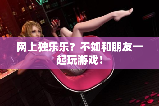 网上独乐乐？不如和朋友一起玩游戏！