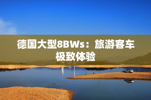德国大型8BWs：旅游客车极致体验