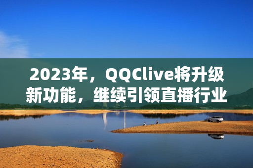 2023年，QQClive将升级新功能，继续引领直播行业