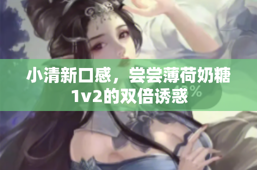 小清新口感，尝尝薄荷奶糖1v2的双倍诱惑