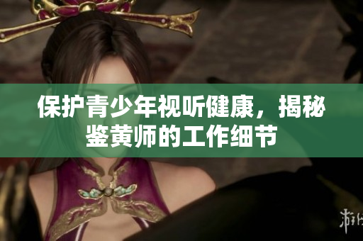 保护青少年视听健康，揭秘鉴黄师的工作细节