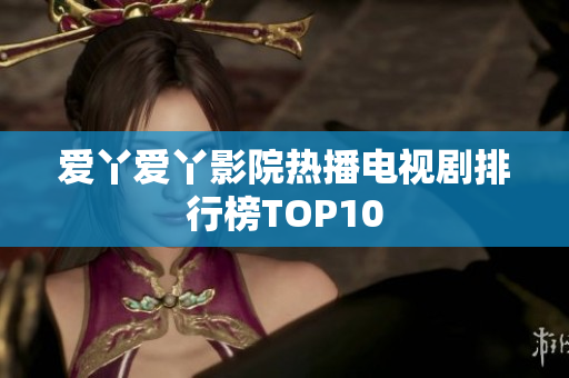爱丫爱丫影院热播电视剧排行榜TOP10