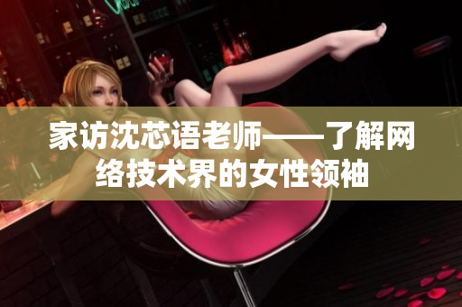 家访沈芯语老师——了解网络技术界的女性领袖