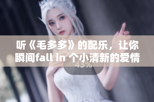 听《毛多多》的配乐，让你瞬间fall in 个小清新的爱情