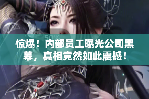惊爆！内部员工曝光公司黑幕，真相竟然如此震撼！