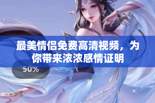 最美情侣免费高清视频，为你带来浓浓感情证明