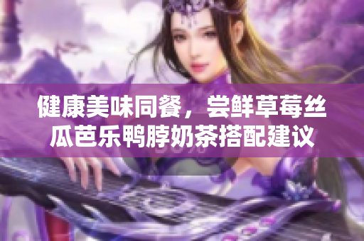 健康美味同餐，尝鲜草莓丝瓜芭乐鸭脖奶茶搭配建议