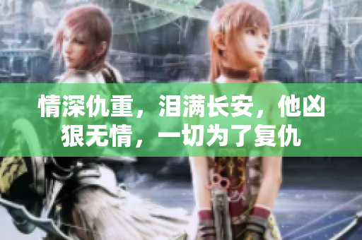 情深仇重，泪满长安，他凶狠无情，一切为了复仇