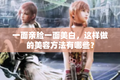 一面亲脸一面美白，这样做的美容方法有哪些？