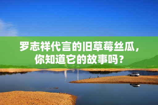 罗志祥代言的旧草莓丝瓜，你知道它的故事吗？