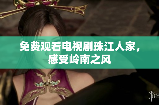 免费观看电视剧珠江人家，感受岭南之风