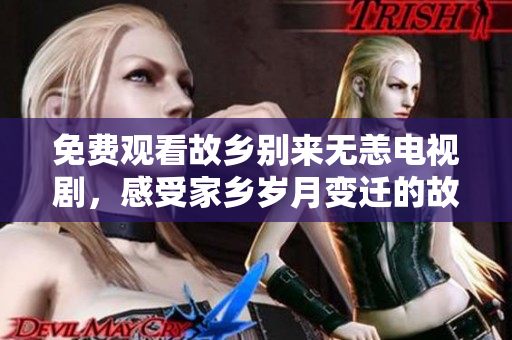 免费观看故乡别来无恙电视剧，感受家乡岁月变迁的故事