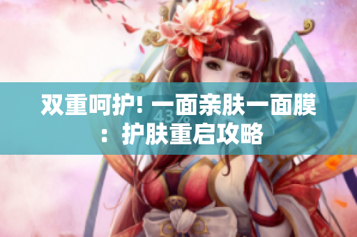 双重呵护! 一面亲肤一面膜：护肤重启攻略