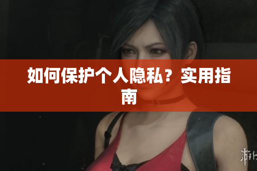 如何保护个人隐私？实用指南